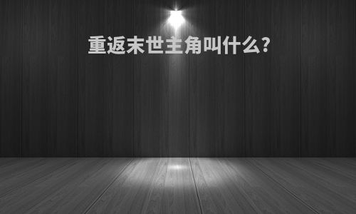重返末世主角叫什么?