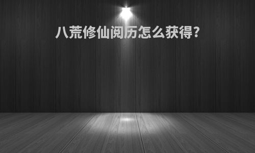 八荒修仙阅历怎么获得?