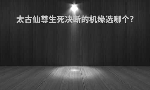 太古仙尊生死决断的机缘选哪个?