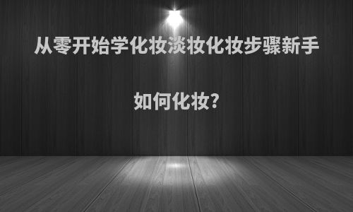 从零开始学化妆淡妆化妆步骤新手如何化妆?