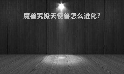 魔兽究极天使兽怎么进化?
