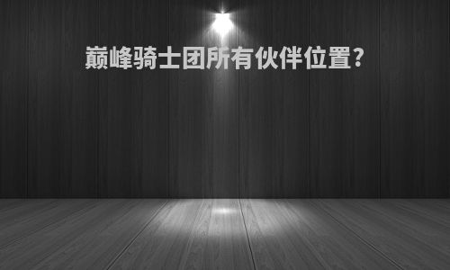巅峰骑士团所有伙伴位置?