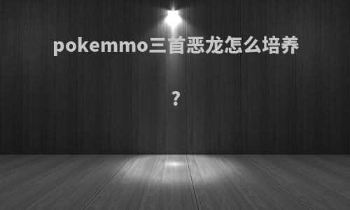 pokemmo三首恶龙怎么培养?