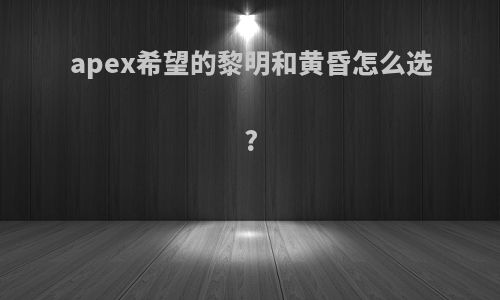 apex希望的黎明和黄昏怎么选?