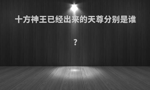 十方神王已经出来的天尊分别是谁?