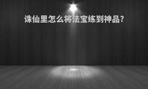 诛仙里怎么将法宝练到神品?