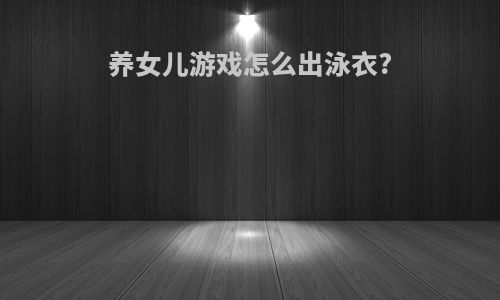 养女儿游戏怎么出泳衣?
