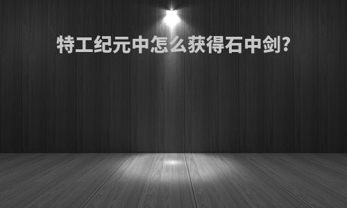 特工纪元中怎么获得石中剑?