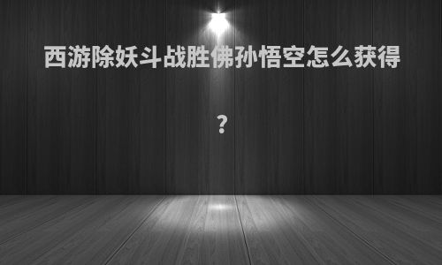 西游除妖斗战胜佛孙悟空怎么获得?
