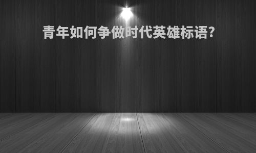 青年如何争做时代英雄标语?