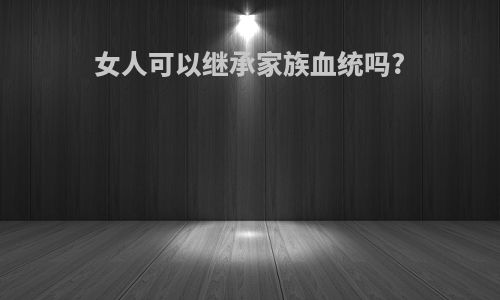 女人可以继承家族血统吗?