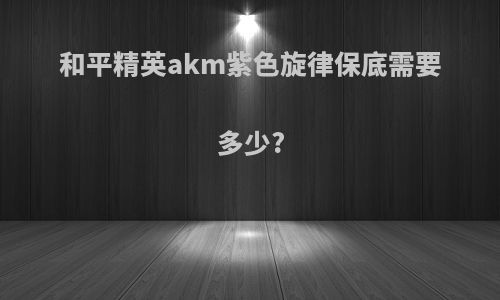 和平精英akm紫色旋律保底需要多少?