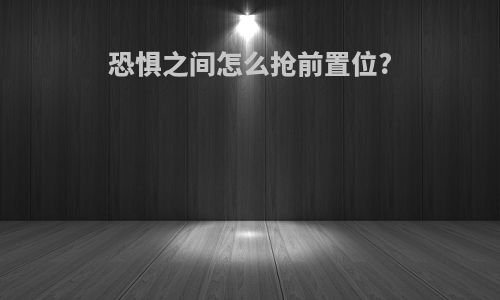 恐惧之间怎么抢前置位?