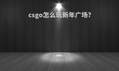 csgo怎么玩新年广场?