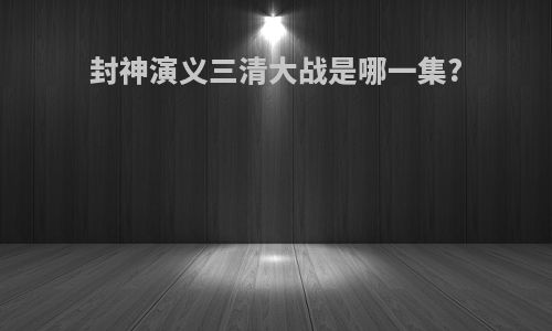 封神演义三清大战是哪一集?