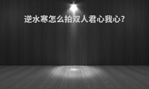 逆水寒怎么拍双人君心我心?