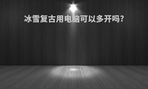 冰雪复古用电脑可以多开吗?