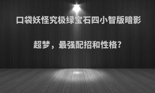 口袋妖怪究极绿宝石四小智版暗影超梦，最强配招和性格?