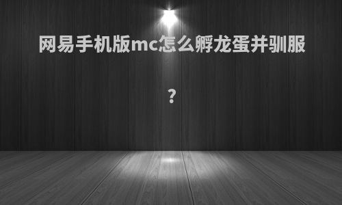 网易手机版mc怎么孵龙蛋并驯服?
