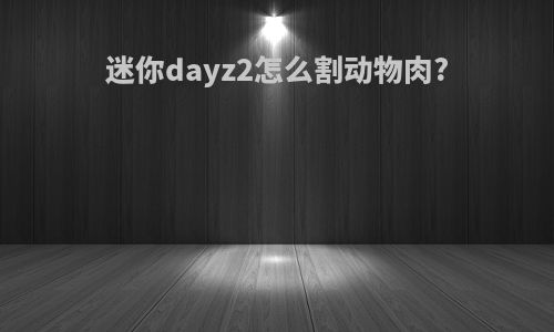迷你dayz2怎么割动物肉?