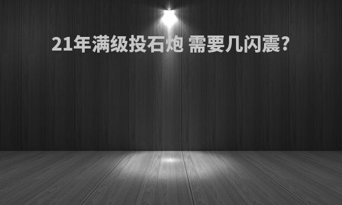 21年满级投石炮 需要几闪震?