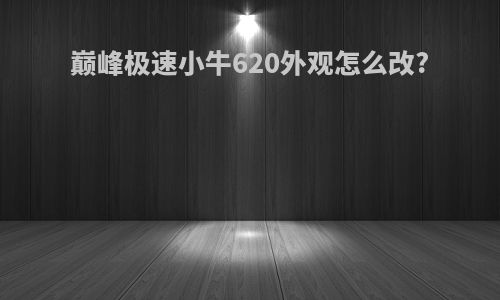巅峰极速小牛620外观怎么改?