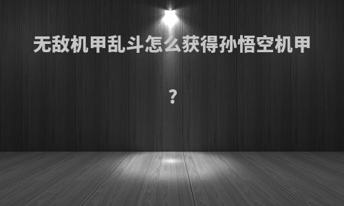 无敌机甲乱斗怎么获得孙悟空机甲?