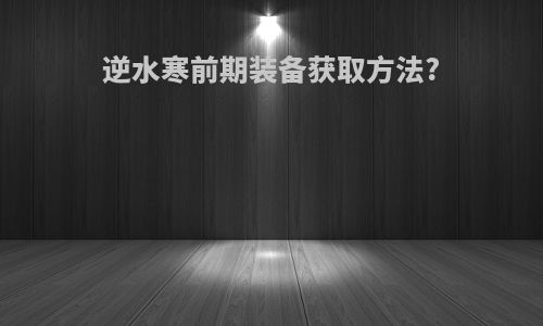 逆水寒前期装备获取方法?