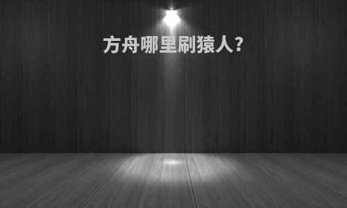 方舟哪里刷猿人?