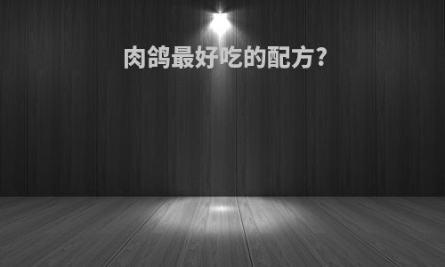 肉鸽最好吃的配方?