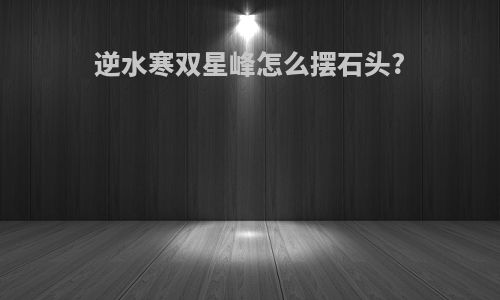 逆水寒双星峰怎么摆石头?