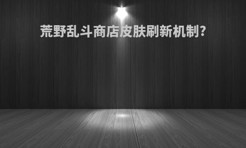 荒野乱斗商店皮肤刷新机制?
