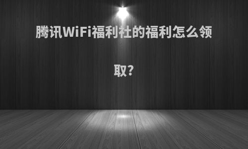 腾讯WiFi福利社的福利怎么领取?