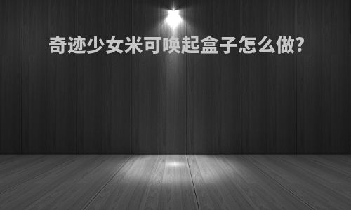 奇迹少女米可唤起盒子怎么做?