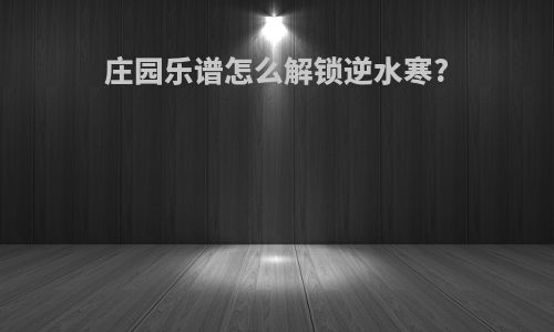 庄园乐谱怎么解锁逆水寒?