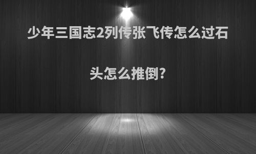 少年三国志2列传张飞传怎么过石头怎么推倒?