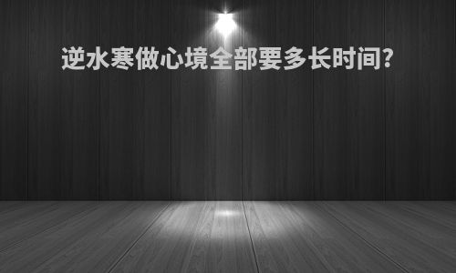 逆水寒做心境全部要多长时间?