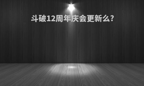 斗破12周年庆会更新么?