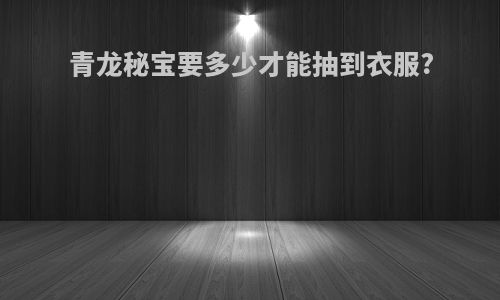 青龙秘宝要多少才能抽到衣服?