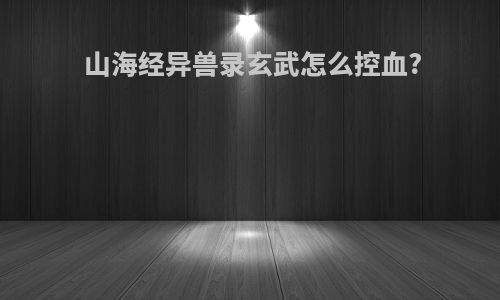 山海经异兽录玄武怎么控血?