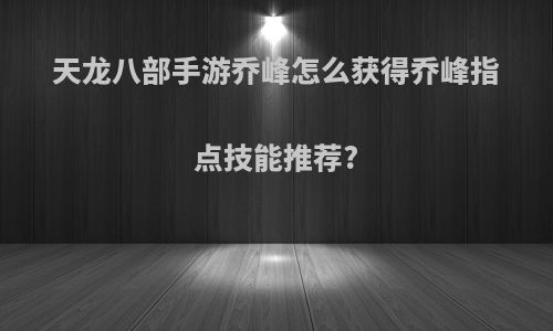 天龙八部手游乔峰怎么获得乔峰指点技能推荐?
