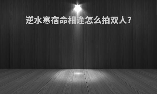 逆水寒宿命相逢怎么拍双人?