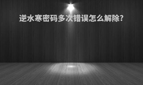 逆水寒密码多次错误怎么解除?