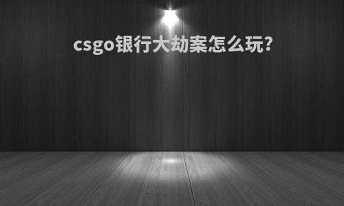 csgo银行大劫案怎么玩?