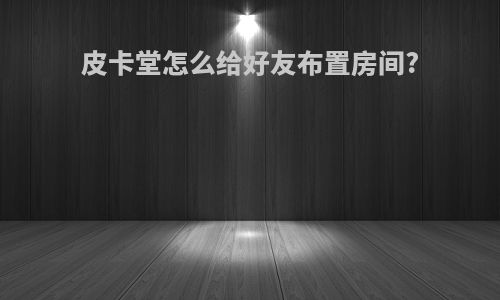 皮卡堂怎么给好友布置房间?