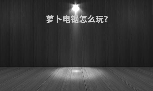 萝卜电锯怎么玩?