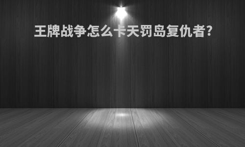 王牌战争怎么卡天罚岛复仇者?