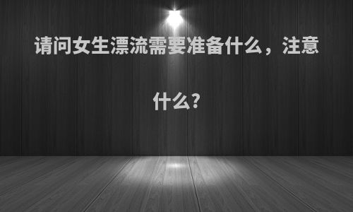 请问女生漂流需要准备什么，注意什么?