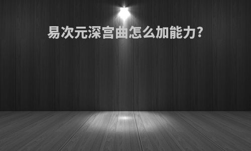易次元深宫曲怎么加能力?