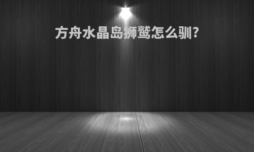 方舟水晶岛狮鹫怎么驯?